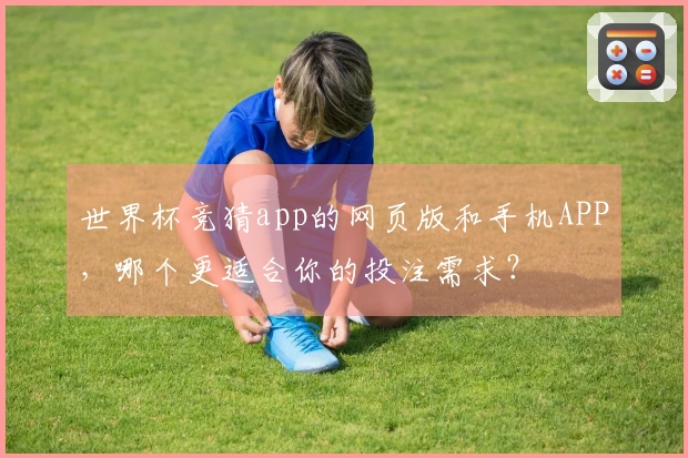 世界杯竞猜app的网页版和手机APP，哪个更适合你的投注需求？