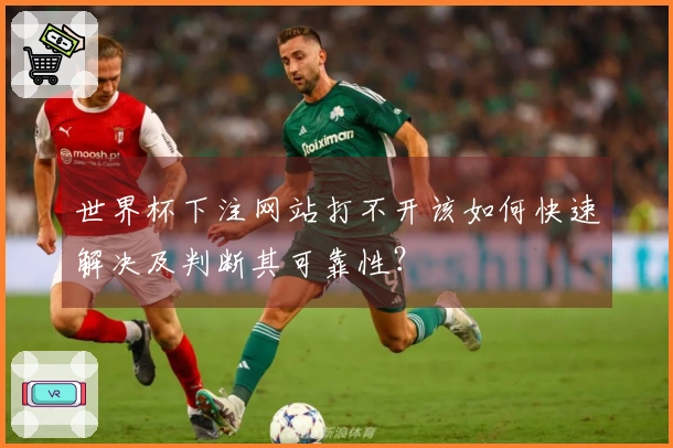 世界杯下注网站打不开该如何快速解决及判断其可靠性？