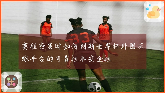 赛程密集时如何判断世界杯外围买球平台的可靠性和安全性