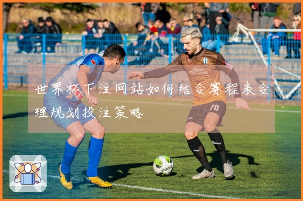 世界杯下注网站如何结合赛程表合理规划投注策略