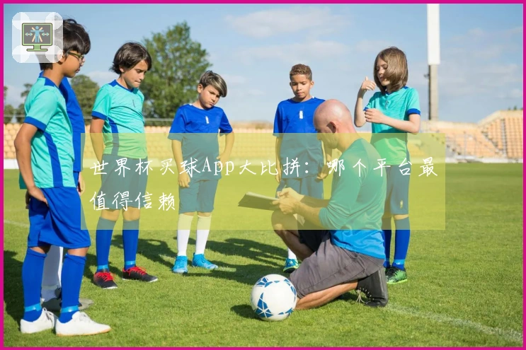 世界杯买球App大比拼：哪个平台最值得信赖