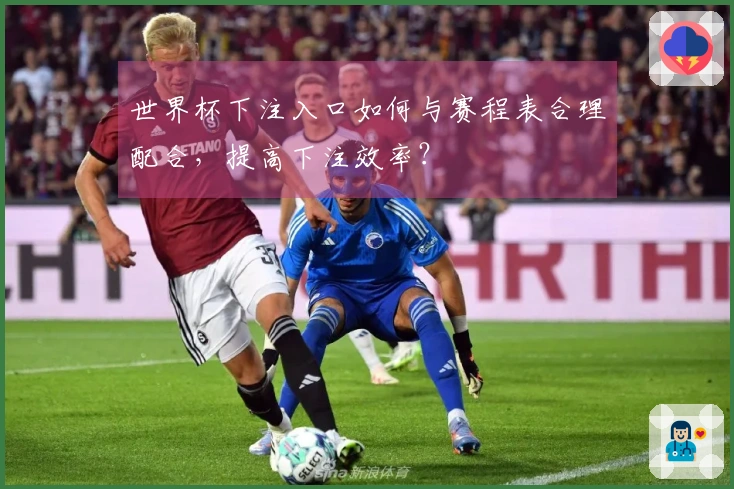 世界杯下注入口如何与赛程表合理配合，提高下注效率？