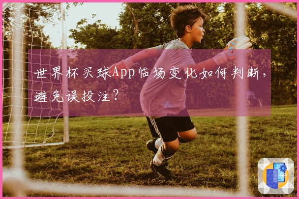 世界杯买球App临场变化如何判断，避免误投注？
