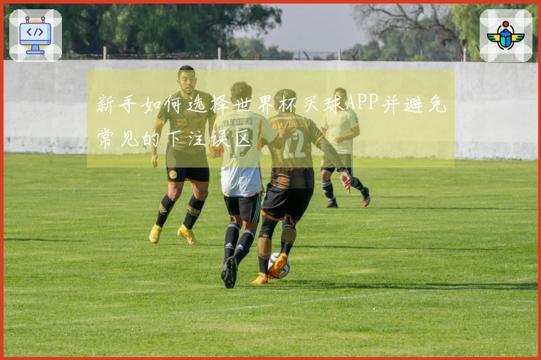 新手如何选择世界杯买球APP并避免常见的下注误区