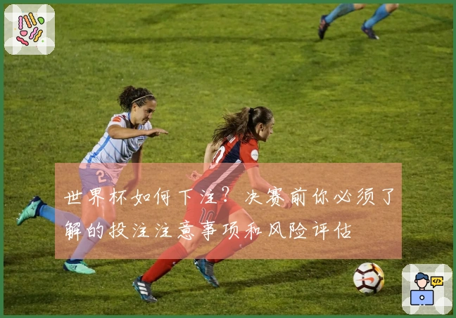 世界杯如何下注？决赛前你必须了解的投注注意事项和风险评估