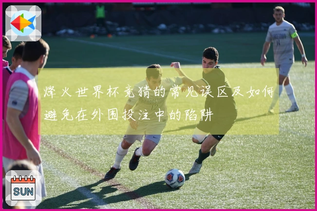烽火世界杯竞猜的常见误区及如何避免在外围投注中的陷阱