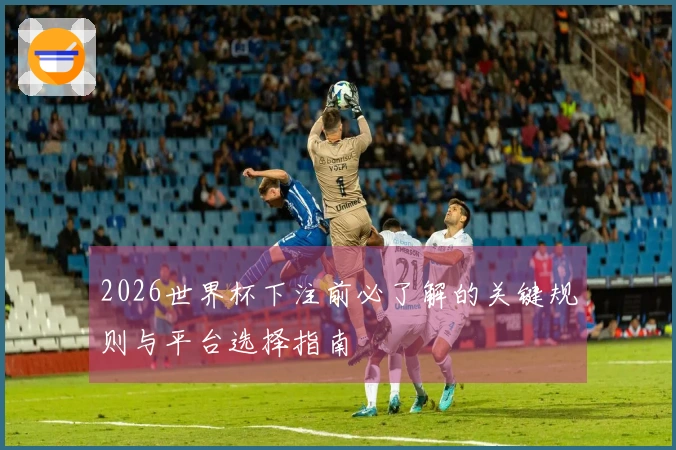 2026世界杯下注前必了解的关键规则与平台选择指南