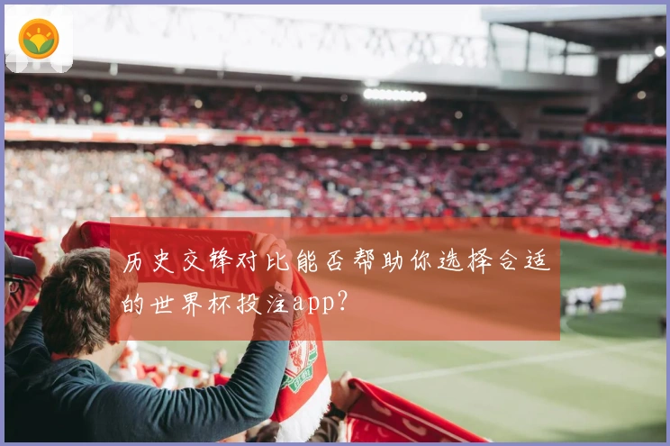 历史交锋对比能否帮助你选择合适的世界杯投注app？