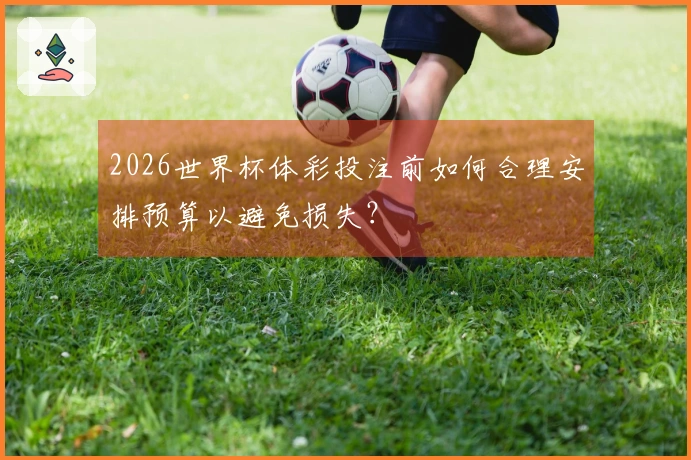 2026世界杯体彩投注前如何合理安排预算以避免损失？
