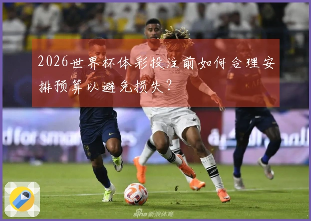 2026世界杯体彩投注前如何合理安排预算以避免损失？