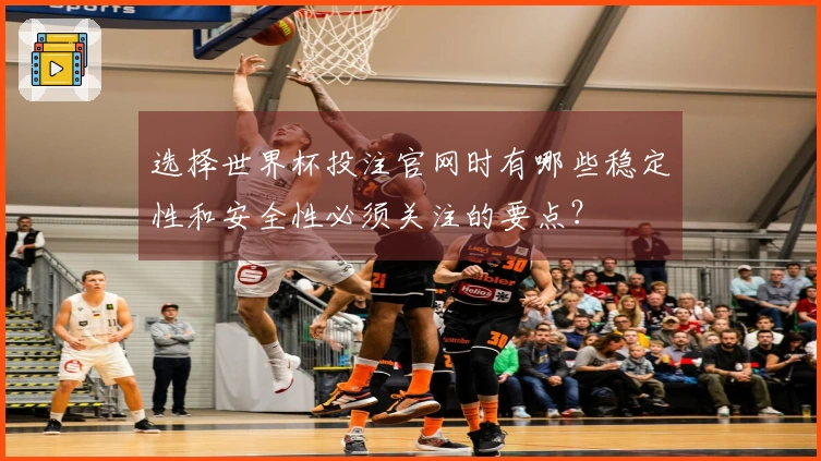 选择世界杯投注官网时有哪些稳定性和安全性必须关注的要点？