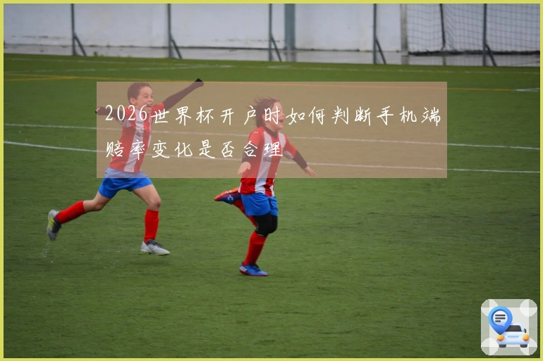 2026世界杯开户时如何判断手机端赔率变化是否合理