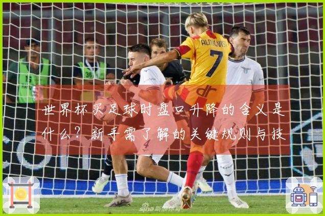 世界杯买足球时盘口升降的含义是什么？新手需了解的关键规则与技巧