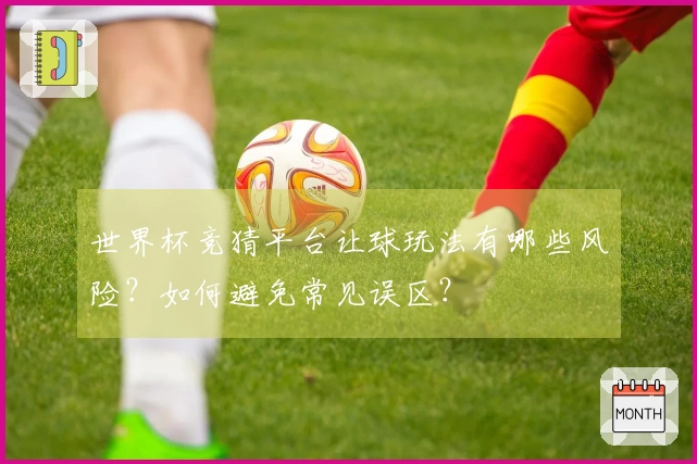 世界杯竞猜平台让球玩法有哪些风险？如何避免常见误区？