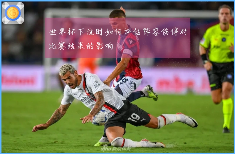 世界杯下注时如何评估阵容伤停对比赛结果的影响