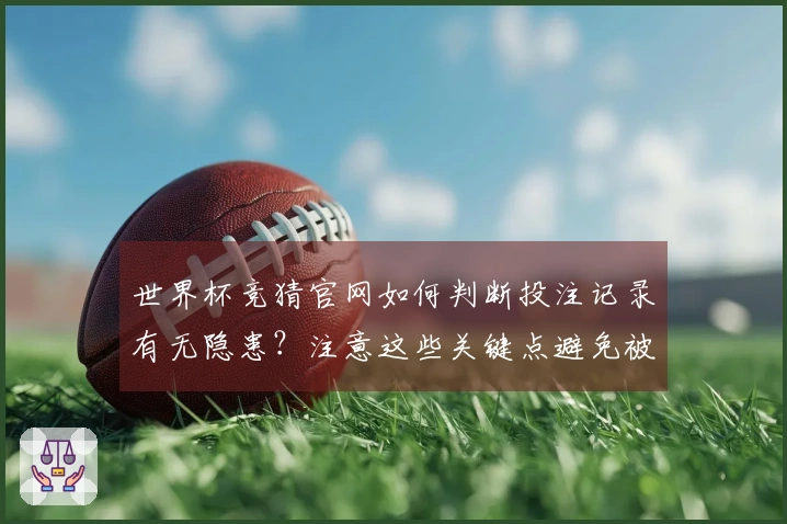 世界杯竞猜官网如何判断投注记录有无隐患？注意这些关键点避免被骗
