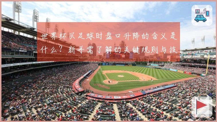 世界杯买足球时盘口升降的含义是什么？新手需了解的关键规则与技巧