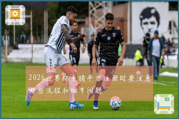 2026世界杯竞猜平台注册时要注意哪些流程和细节问题