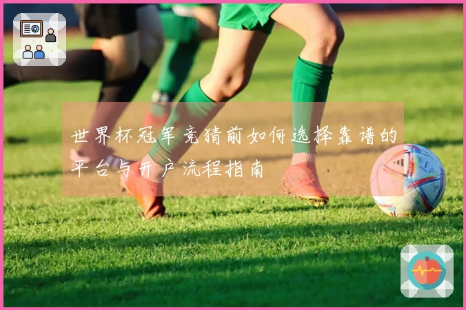世界杯冠军竞猜前如何选择靠谱的平台与开户流程指南