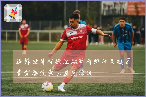选择世界杯投注站时有哪些关键因素需要注意以避免踩坑