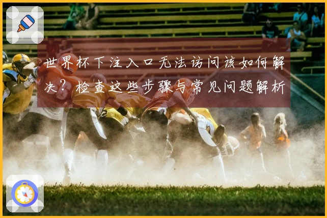 世界杯下注入口无法访问该如何解决？检查这些步骤与常见问题解析
