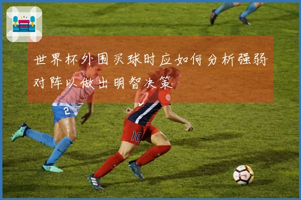 世界杯外围买球时应如何分析强弱对阵以做出明智决策