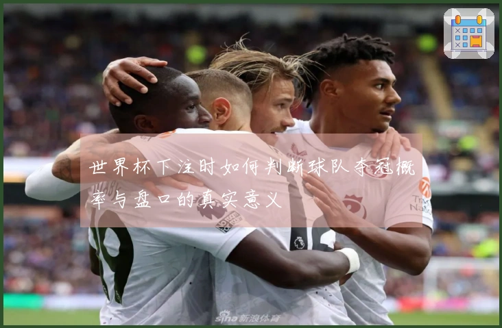 世界杯下注时如何判断球队夺冠概率与盘口的真实意义