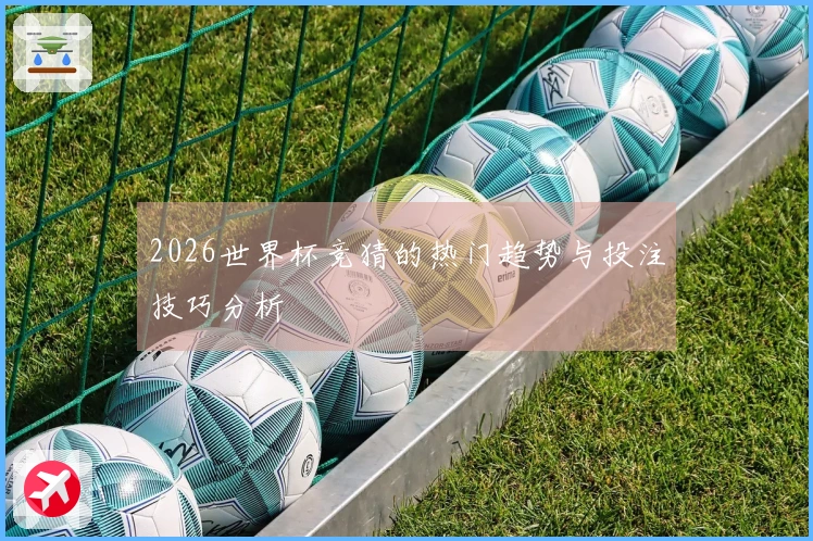 2026世界杯竞猜的热门趋势与投注技巧分析