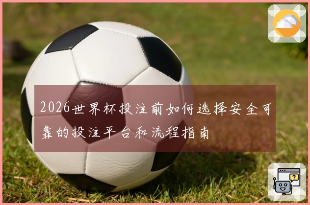 2026世界杯投注前如何选择安全可靠的投注平台和流程指南