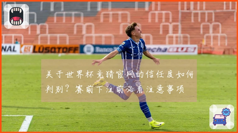 关于世界杯竞猜官网的信任度如何判别？赛前下注前必看注意事项