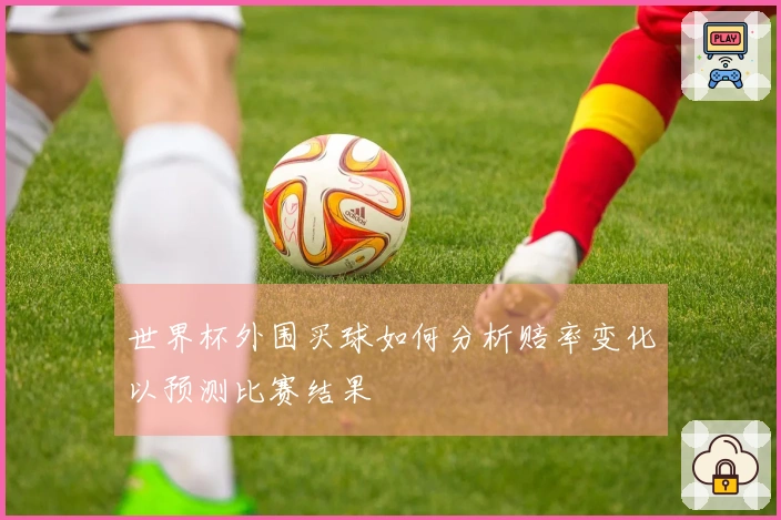 世界杯外围买球如何分析赔率变化以预测比赛结果