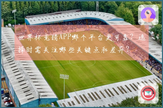 世界杯竞猜APP哪个平台更可靠？选择时需关注哪些关键点和差异？