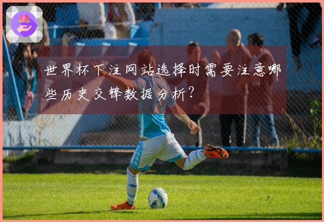 世界杯下注网站选择时需要注意哪些历史交锋数据分析？