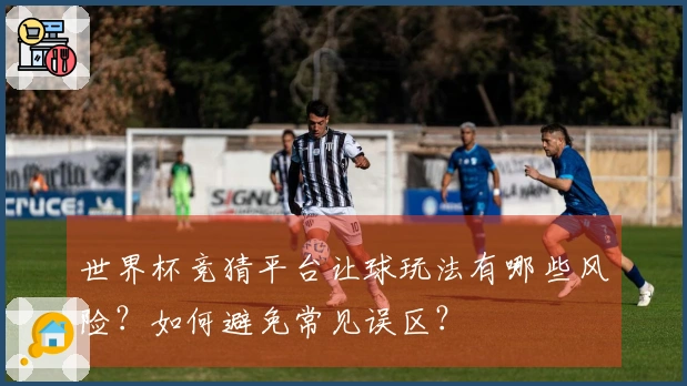 世界杯竞猜平台让球玩法有哪些风险？如何避免常见误区？