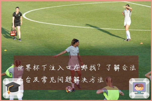 世界杯下注入口在哪找？了解合法平台及常见问题解决方法