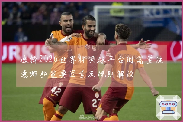 选择2026世界杯买球平台时需要注意哪些重要因素及规则解读