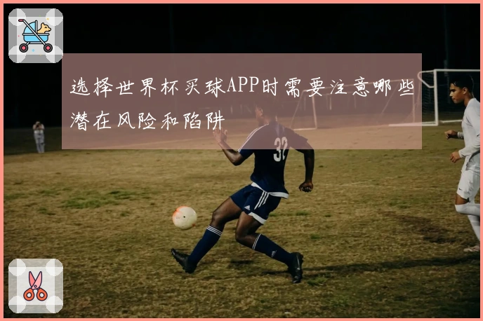 选择世界杯买球APP时需要注意哪些潜在风险和陷阱