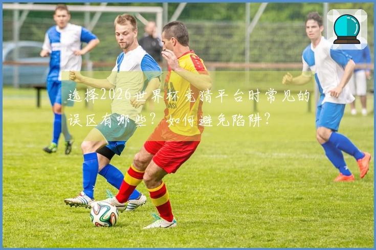 选择2026世界杯竞猜平台时常见的误区有哪些？如何避免陷阱？