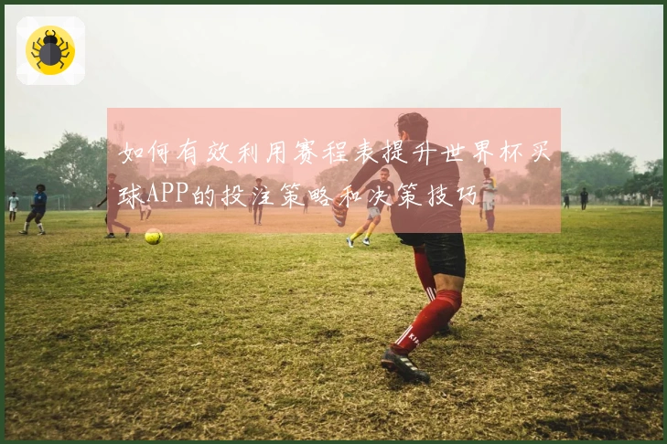 如何有效利用赛程表提升世界杯买球APP的投注策略和决策技巧