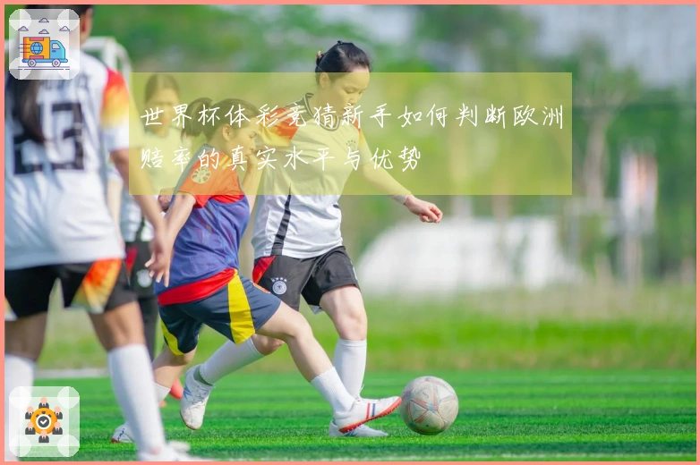 世界杯体彩竞猜新手如何判断欧洲赔率的真实水平与优势