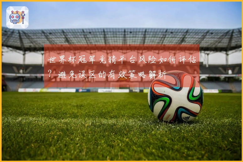 世界杯冠军竞猜平台风险如何评估？避免误区的有效策略解析