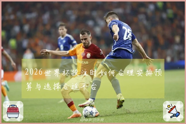 2026世界杯投注时如何合理安排预算与选择合适平台