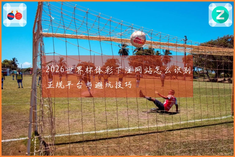 2026世界杯体彩下注网站怎么识别正规平台与避坑技巧