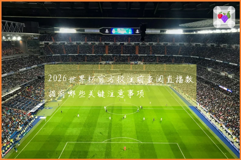 2026世界杯官方投注前查阅直播数据有哪些关键注意事项