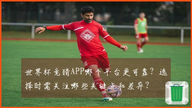 世界杯竞猜APP哪个平台更可靠？选择时需关注哪些关键点和差异？