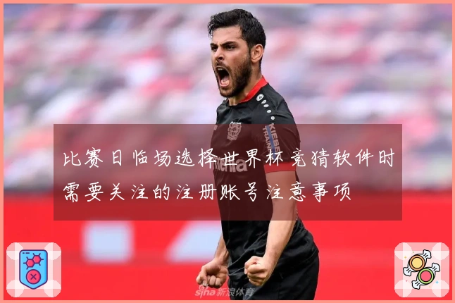 比赛日临场选择世界杯竞猜软件时需要关注的注册账号注意事项