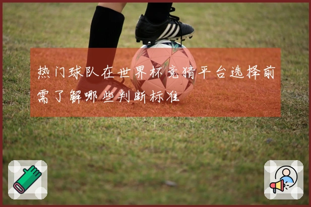 热门球队在世界杯竞猜平台选择前需了解哪些判断标准