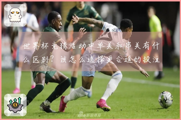 世界杯竞猜活动中单关和串关有什么区别？该怎么选择更合适的投注方式？