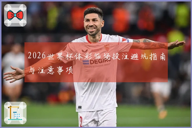 2026世界杯体彩临场投注避坑指南与注意事项