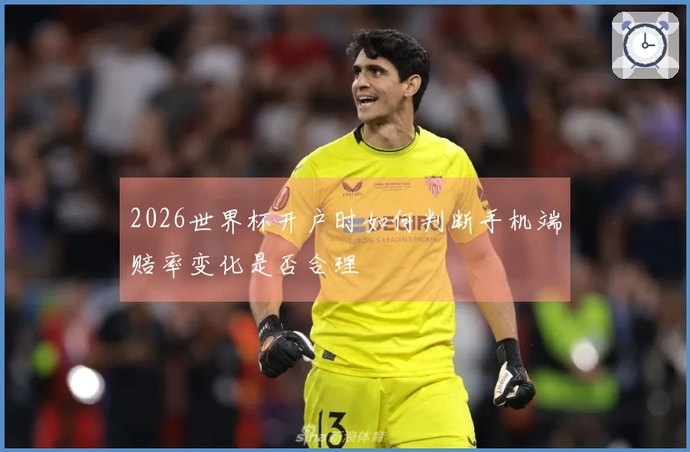 2026世界杯开户时如何判断手机端赔率变化是否合理